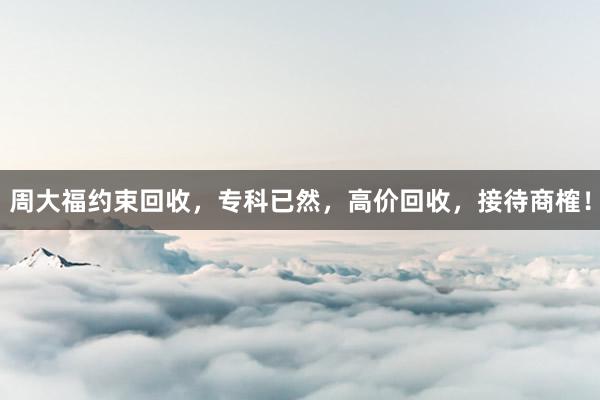 周大福约束回收，专科已然，高价回收，接待商榷！