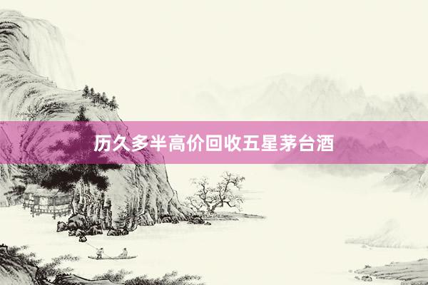 历久多半高价回收五星茅台酒