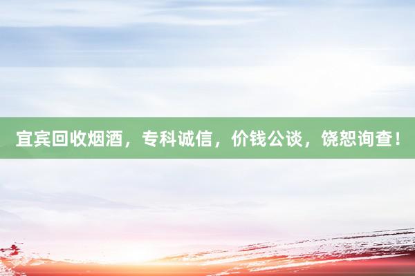 宜宾回收烟酒，专科诚信，价钱公谈，饶恕询查！