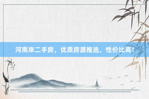 河南岸二手房，优质房源推选，性价比高！