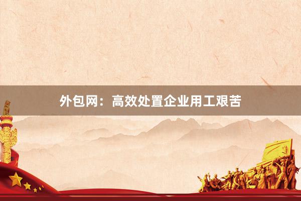 外包网：高效处置企业用工艰苦