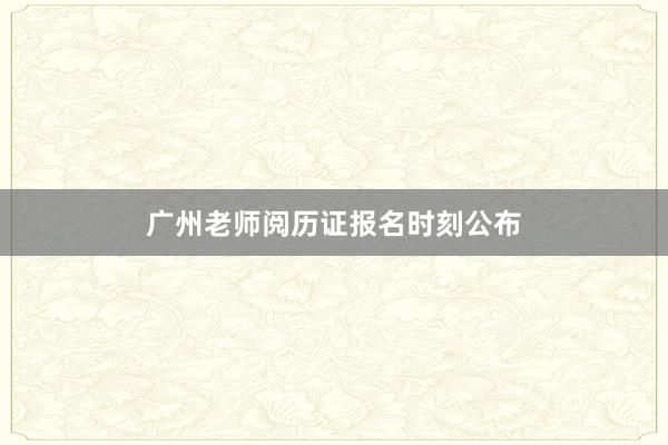 广州老师阅历证报名时刻公布