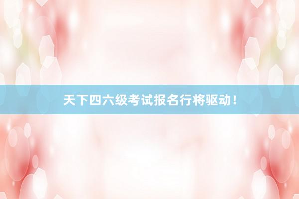 天下四六级考试报名行将驱动！