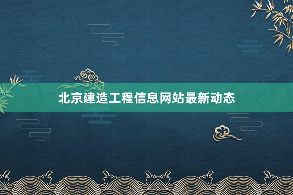 北京建造工程信息网站最新动态