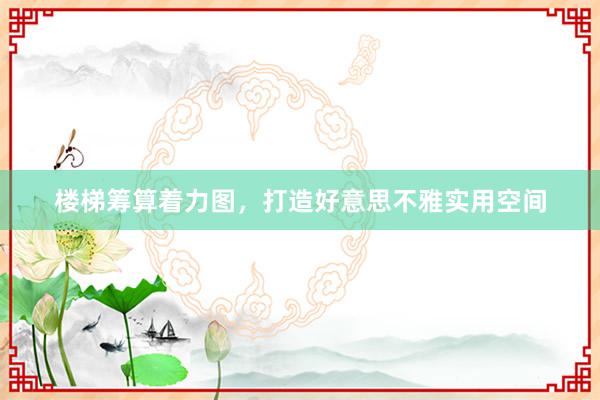 楼梯筹算着力图，打造好意思不雅实用空间