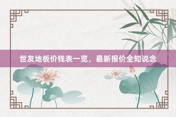 世友地板价钱表一览，最新报价全知说念