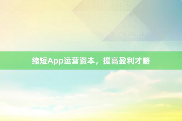 缩短App运营资本，提高盈利才略