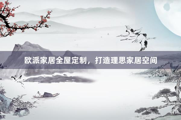 欧派家居全屋定制，打造理思家居空间