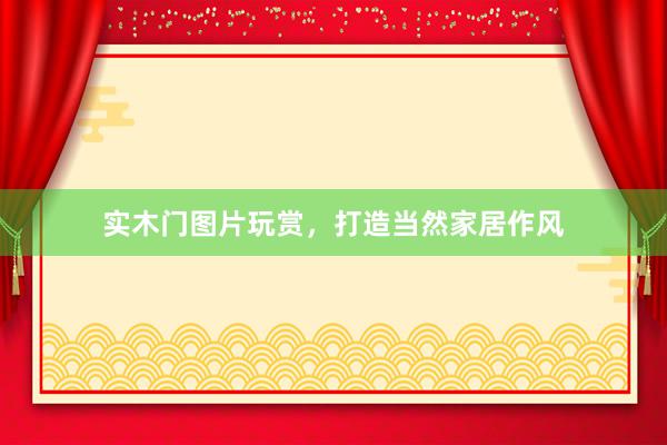实木门图片玩赏，打造当然家居作风