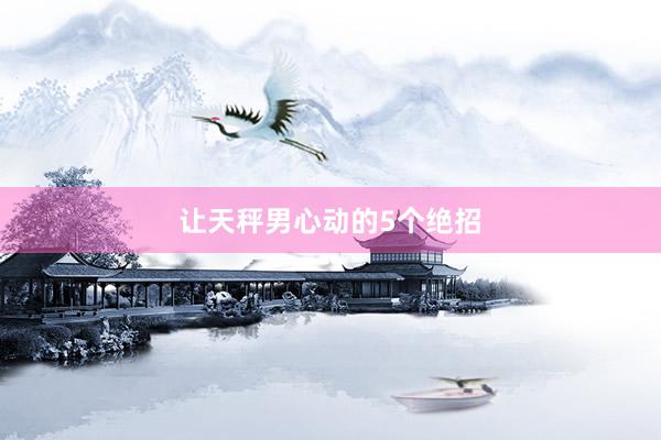 让天秤男心动的5个绝招