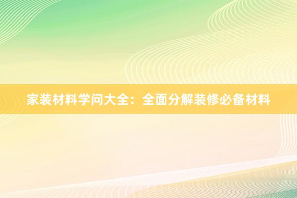 家装材料学问大全：全面分解装修必备材料