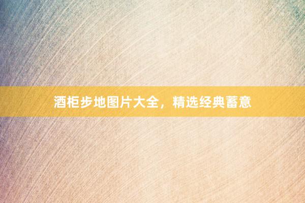 酒柜步地图片大全，精选经典蓄意