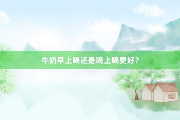 牛奶早上喝还是晚上喝更好？