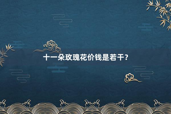十一朵玫瑰花价钱是若干？