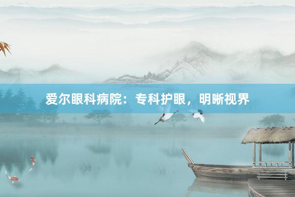 爱尔眼科病院：专科护眼，明晰视界