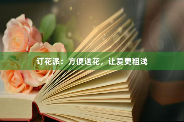 订花派：方便送花，让爱更粗浅