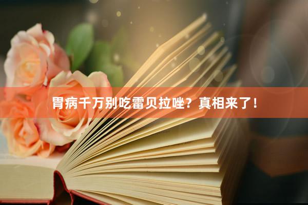 胃病千万别吃雷贝拉唑？真相来了！