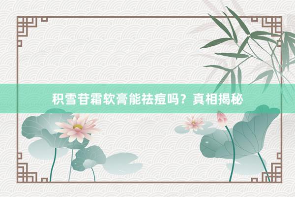 积雪苷霜软膏能祛痘吗？真相揭秘