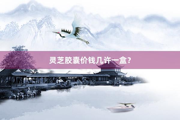 灵芝胶囊价钱几许一盒？