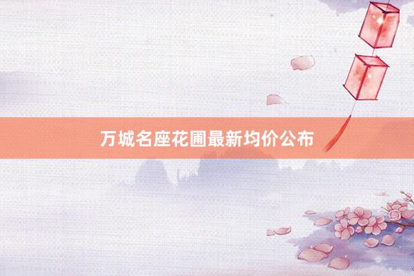 万城名座花圃最新均价公布